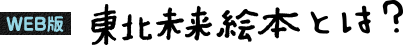 WEB版 東北未来絵本とは？